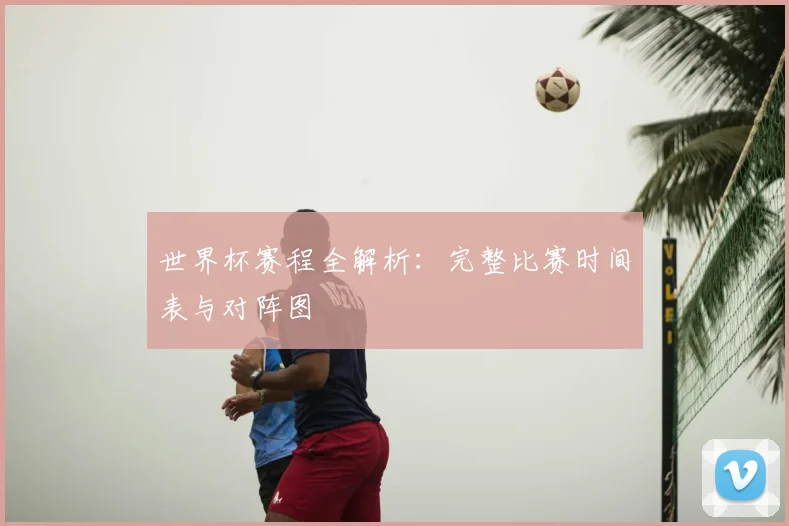 世界杯赛程全解析：完整比赛时间表与对阵图