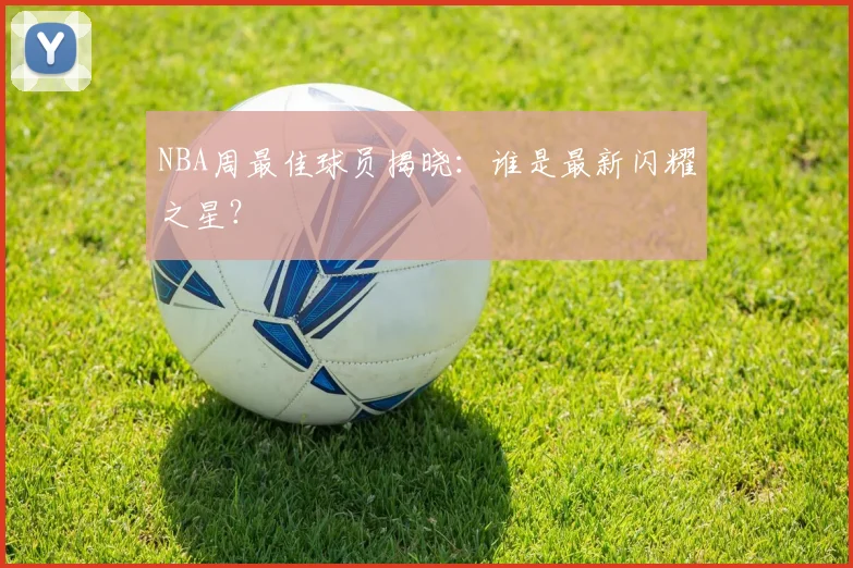NBA周最佳球员揭晓：谁是最新闪耀之星？