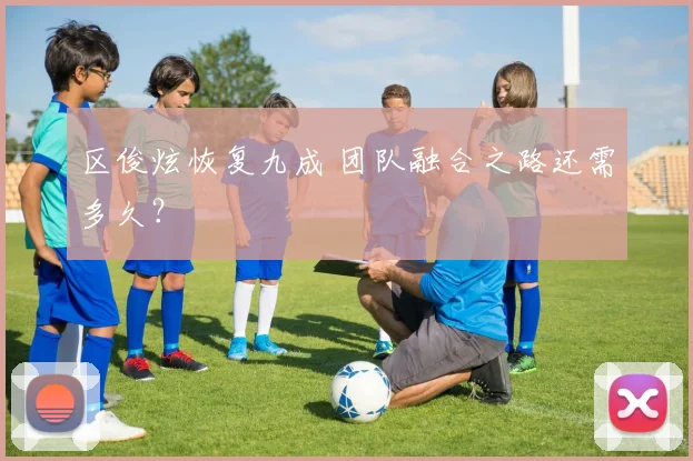 区俊炫恢复九成 团队融合之路还需多久？