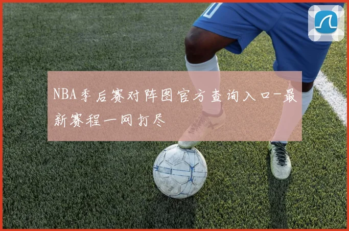 NBA季后赛对阵图官方查询入口-最新赛程一网打尽