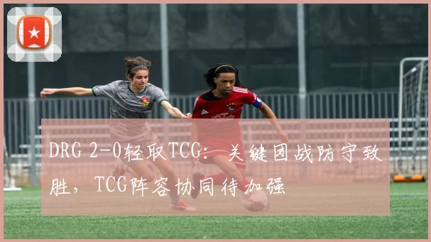 DRG 2-0轻取TCG：关键团战防守致胜，TCG阵容协同待加强