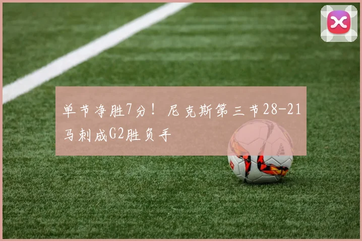 单节净胜7分！尼克斯第三节28-21马刺成G2胜负手