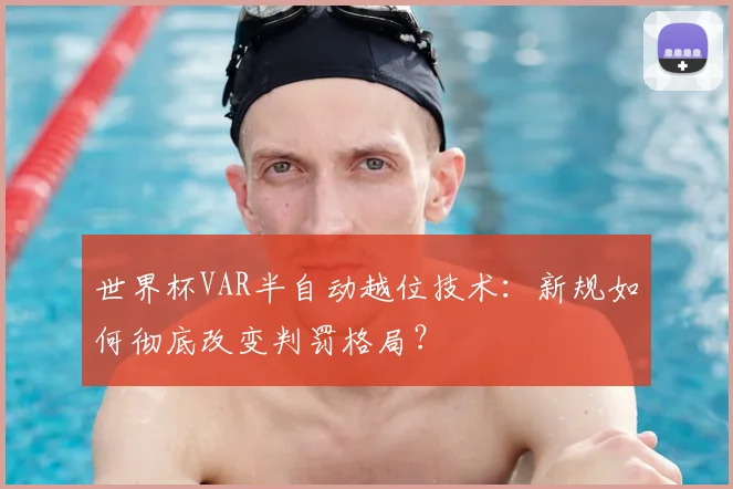 世界杯VAR半自动越位技术：新规如何彻底改变判罚格局？