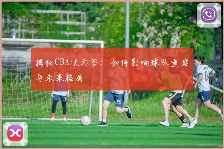 揭秘CBA状元签：如何影响球队重建与未来格局