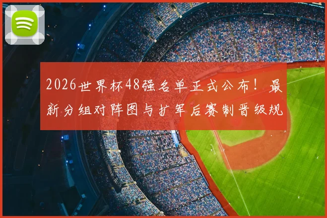2026世界杯48强名单正式公布!最新分组对阵图与扩军后赛制晋级规则全解析
