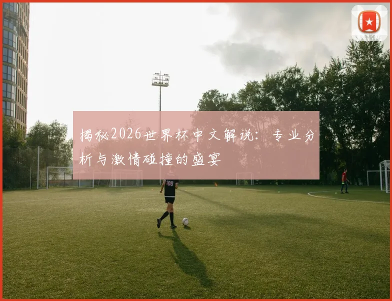 揭秘2026世界杯中文解说:专业分析与激情碰撞的盛宴