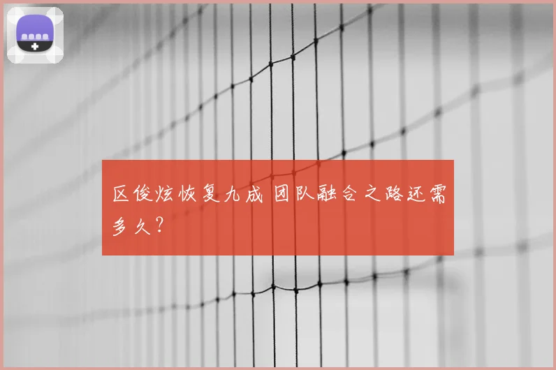 区俊炫恢复九成 团队融合之路还需多久？