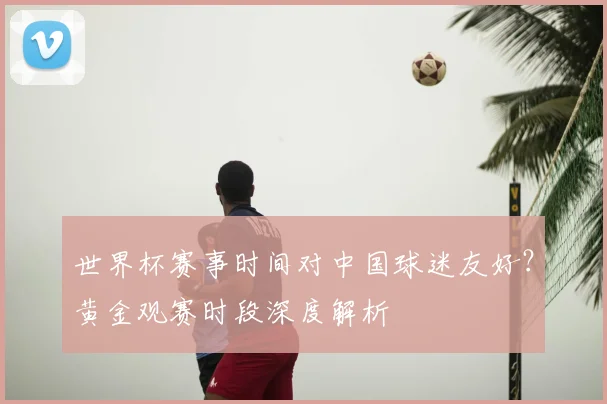 世界杯赛事时间对中国球迷友好?黄金观赛时段深度解析