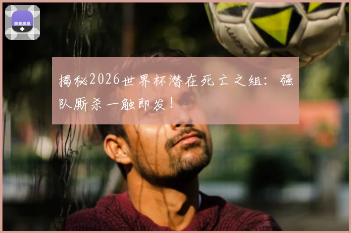 揭秘2026世界杯潜在死亡之组：强队厮杀一触即发！