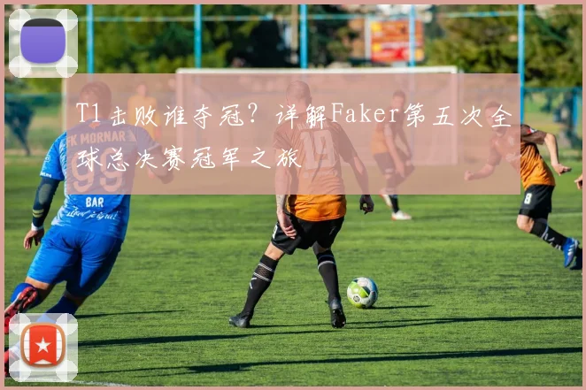 T1击败谁夺冠?详解Faker第五次全球总决赛冠军之旅
