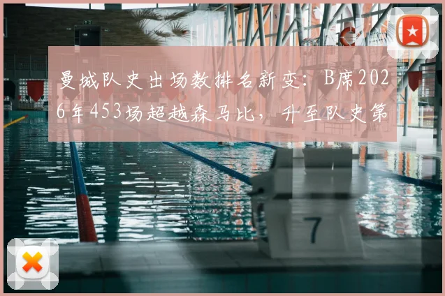 曼城队史出场数排名新变：B席2026年453场超越森马比，升至队史第8位详解
