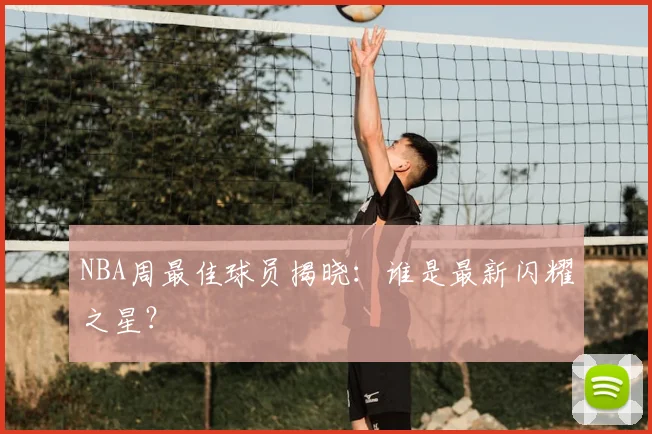 NBA周最佳球员揭晓:谁是最新闪耀之星?