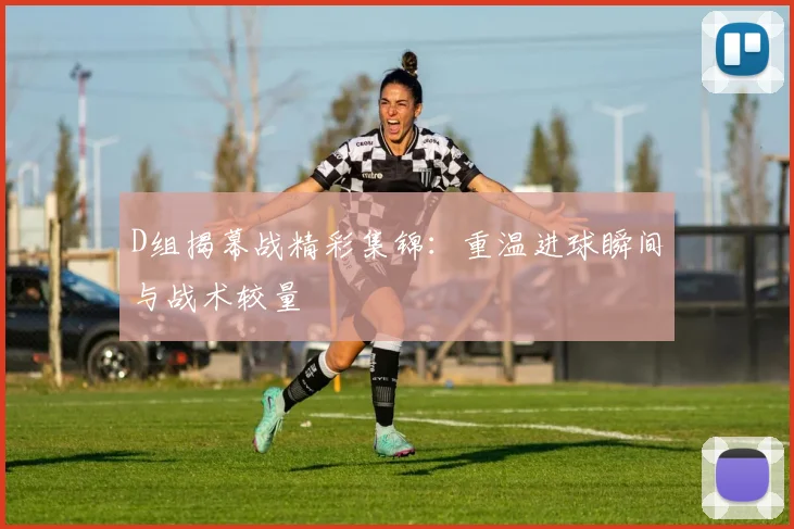 D组揭幕战精彩集锦:重温进球瞬间与战术较量