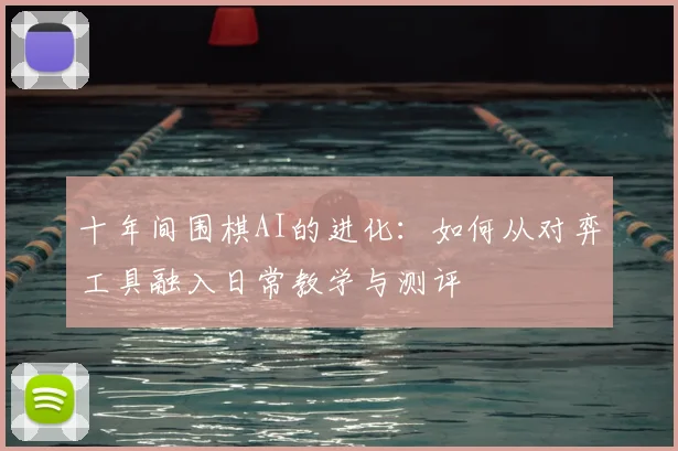 十年间围棋AI的进化：如何从对弈工具融入日常教学与测评