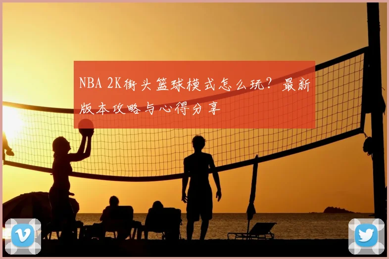 NBA 2K街头篮球模式怎么玩？最新版本攻略与心得分享