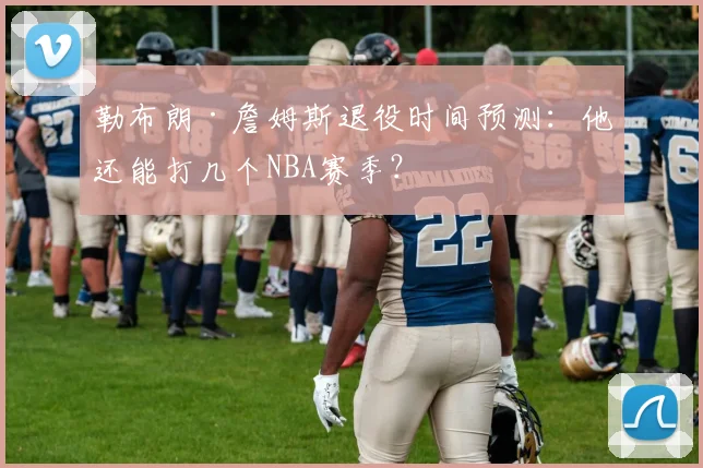 勒布朗·詹姆斯退役时间预测：他还能打几个NBA赛季？