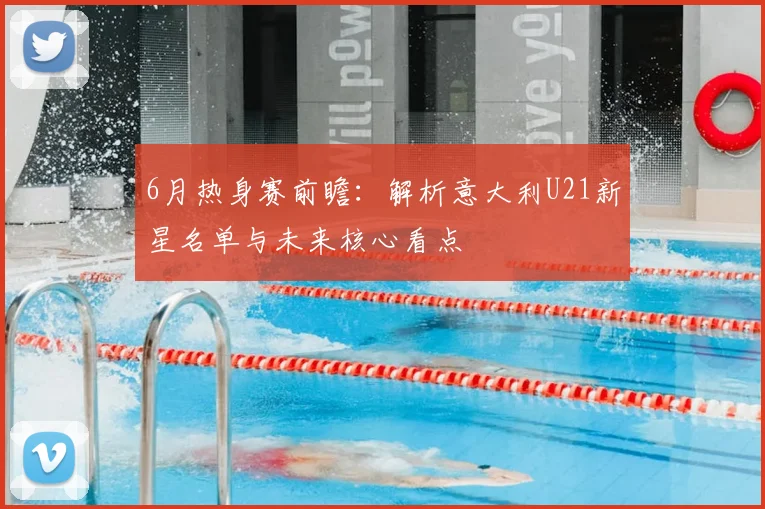 6月热身赛前瞻:解析意大利U21新星名单与未来核心看点