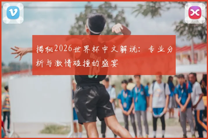 揭秘2026世界杯中文解说：专业分析与激情碰撞的盛宴