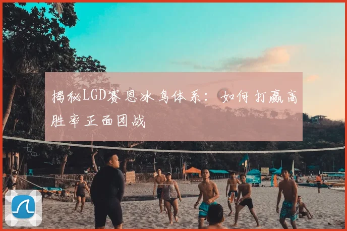 揭秘LGD赛恩冰鸟体系：如何打赢高胜率正面团战
