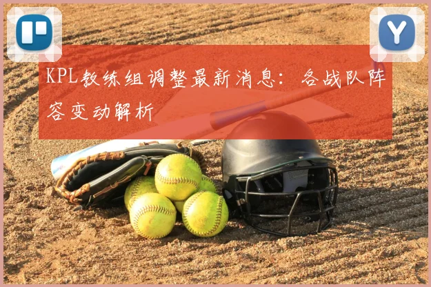 KPL教练组调整最新消息:各战队阵容变动解析
