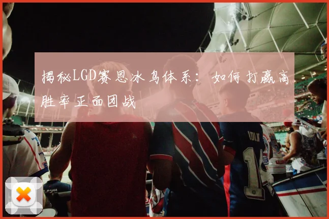 揭秘LGD赛恩冰鸟体系：如何打赢高胜率正面团战