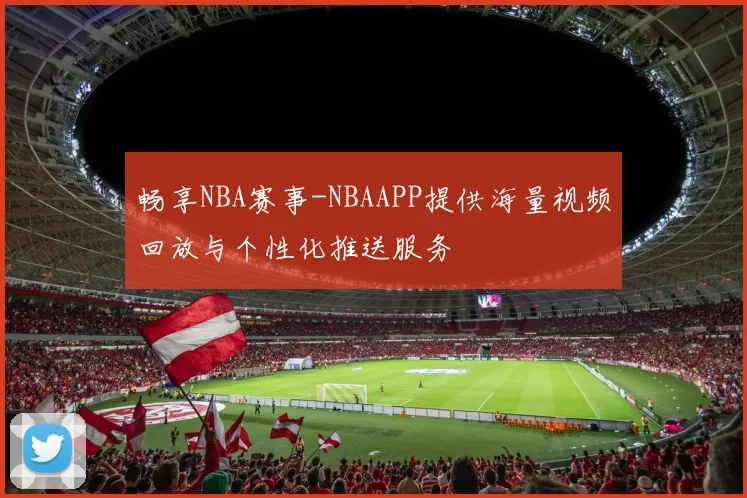畅享NBA赛事-NBAAPP提供海量视频回放与个性化推送服务