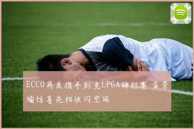 ECCO再度携手别克LPGA锦标赛 黄景瑜惊喜亮相快闪空间