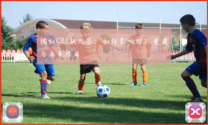 揭秘CBA状元签：如何影响球队重建与未来格局