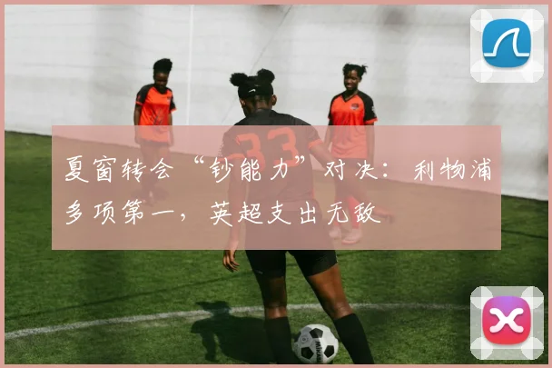 夏窗转会“钞能力”对决：利物浦多项第一，英超支出无敌