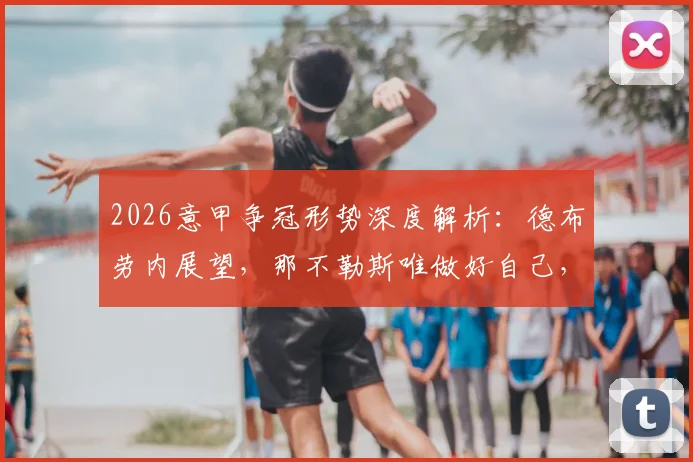 2026意甲争冠形势深度解析:德布劳内展望,那不勒斯唯做好自己,静候国米失误,冠军悬念几何?