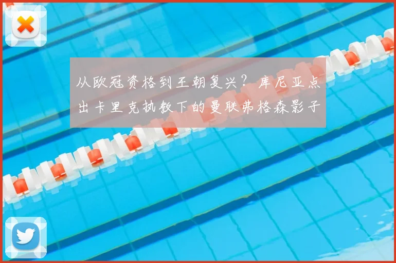 从欧冠资格到王朝复兴？库尼亚点出卡里克执教下的曼联弗格森影子