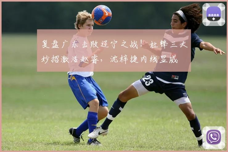 复盘广东击败辽宁之战！杜锋三大妙招激活赵睿，沈梓捷内线显威