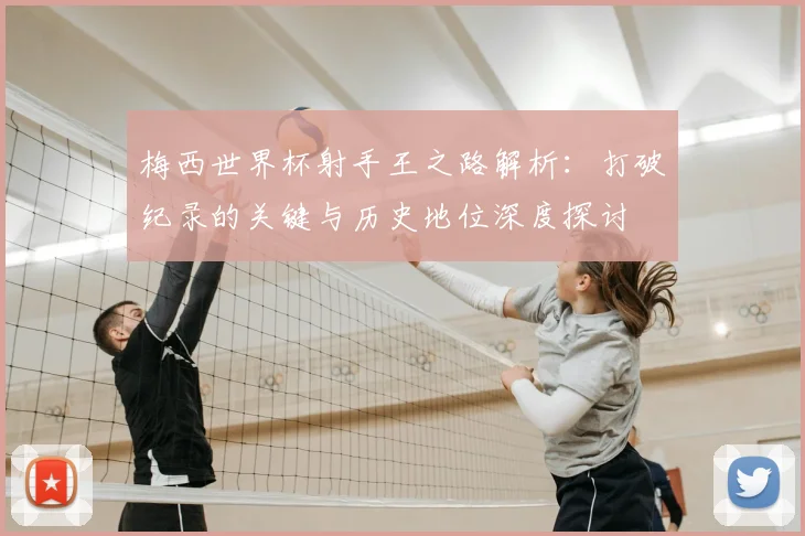 梅西世界杯射手王之路解析:打破纪录的关键与历史地位深度探讨