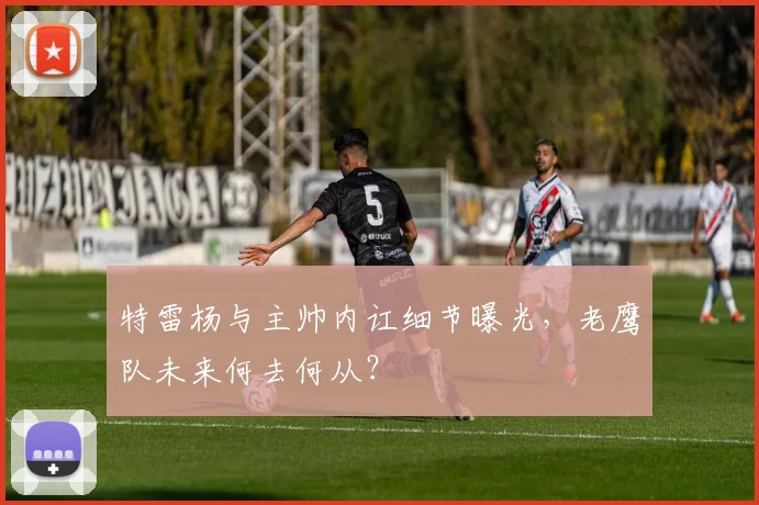 特雷杨与主帅内讧细节曝光，老鹰队未来何去何从？