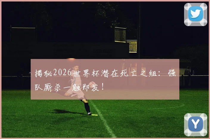 揭秘2026世界杯潜在死亡之组：强队厮杀一触即发！