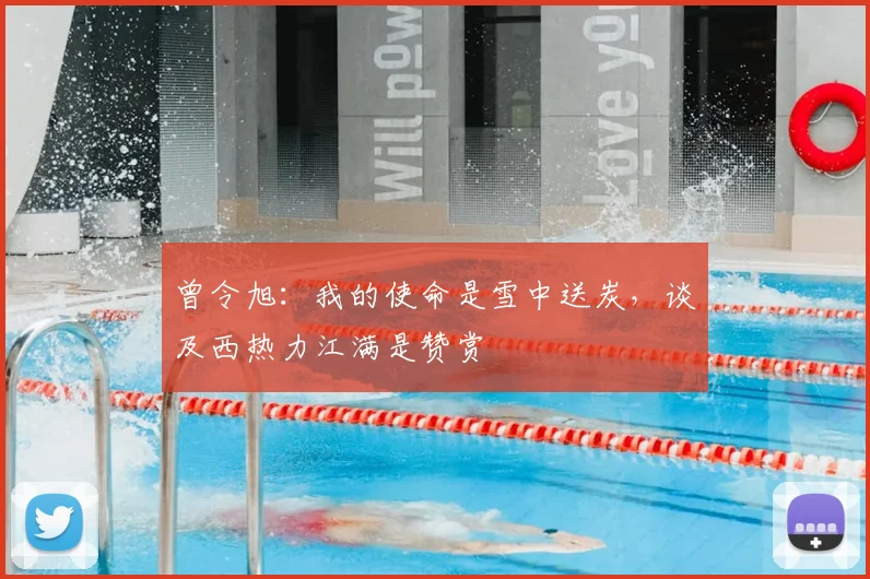 曾令旭：我的使命是雪中送炭，谈及西热力江满是赞赏