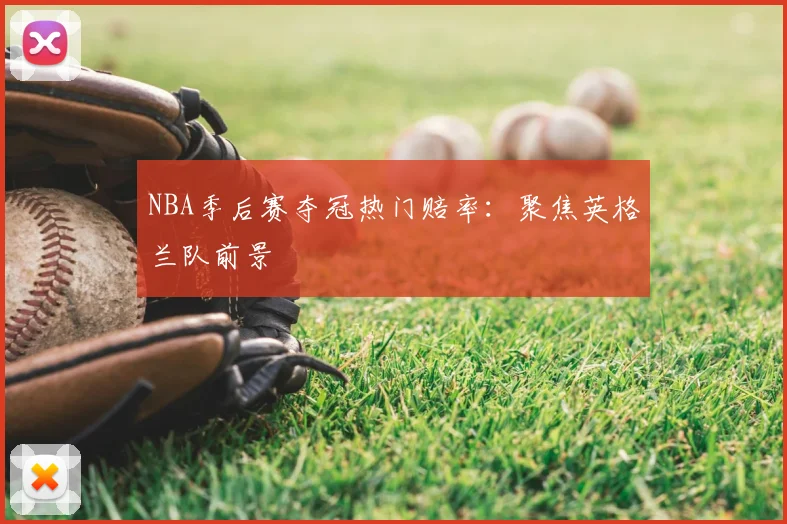 NBA季后赛夺冠热门赔率:聚焦英格兰队前景