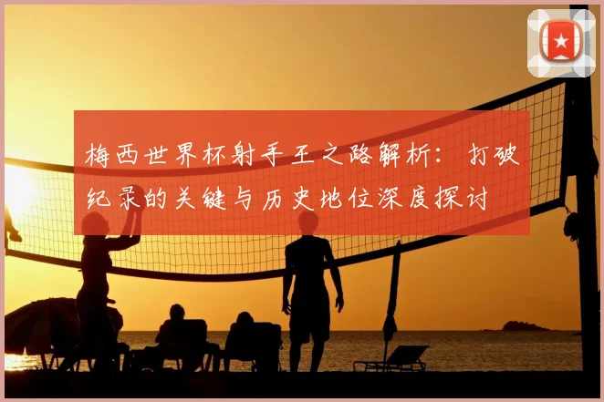 梅西世界杯射手王之路解析:打破纪录的关键与历史地位深度探讨