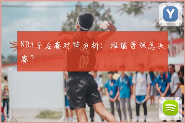 NBA季后赛对阵分析：谁能晋级总决赛？