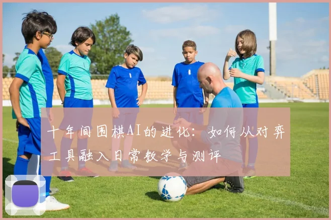 十年间围棋AI的进化：如何从对弈工具融入日常教学与测评