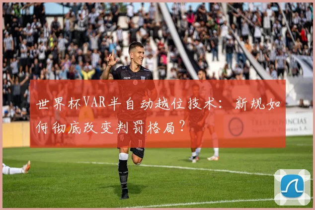 世界杯VAR半自动越位技术：新规如何彻底改变判罚格局？