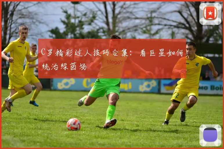 C罗精彩过人技巧合集:看巨星如何统治绿茵场