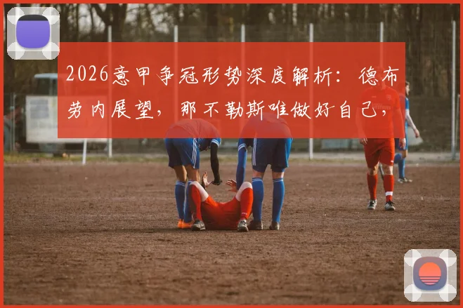2026意甲争冠形势深度解析：德布劳内展望，那不勒斯唯做好自己，静候国米失误，冠军悬念几何？